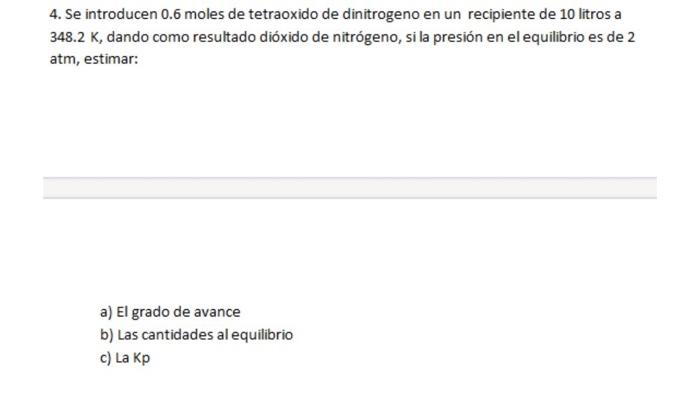 4. Se introducen 0.6 moles de tetraoxido de dinitrogeno en un recipiente de 10 litros a \( 348.2 \mathrm{~K} \), dando como r