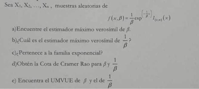 Sea \( X_{1}, X_{2}, \ldots, X_{n} \), muestras aleatorias de \[ f(x, \beta)=\frac{1}{\beta} \exp \left(-\frac{1}{\beta} x\ri