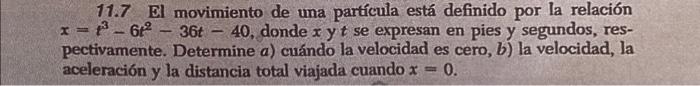 11.7 El movimiento de una partícula está definido por la relación \( x=t^{3}-6 t^{2}-36 t-40 \), donde \( x \) y \( t \) se e