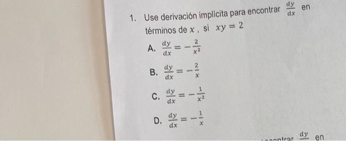 1. Use derivación implicita para encontrar \( \frac{d y}{d x} \) en términos de \( x \), si \( x y=2 \) A. \( \frac{d y}{d x}