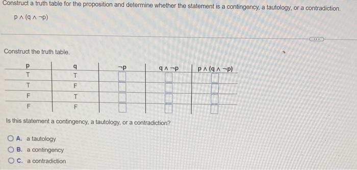 Construct a truth table for the proposition and determine whether the statement is a contingency, a tautology, or a contradic