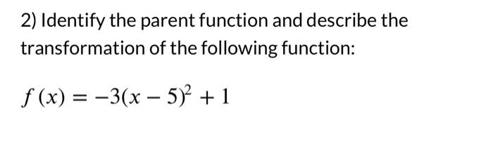 2) Identify the parent function and describe the transformation of the following function:
\[
f(x)=-3(x-5)^{2}+1
\]
