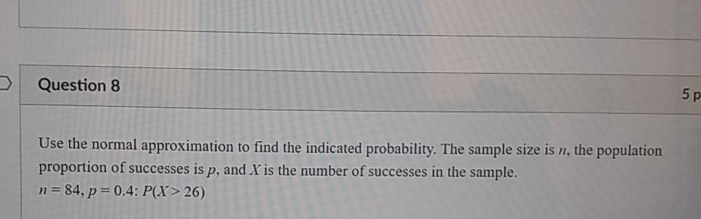 Question 8 5 p Use the normal approximation to find the indicated probability. The sample size is n, the population proportio