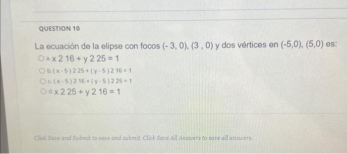 La ecuación de la elipse con focos \( (-3,0),(3,0) \) y dos vértices en \( (-5,0),(5,0) \) es: a. \( x 216+y 225=1 \) b. \( (