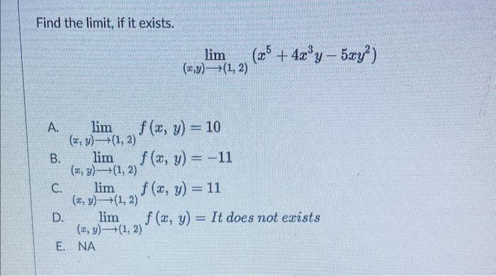 Find the limit, if it exists. \[ \lim _{(x, y) \rightarrow(1,2)}\left(x^{5}+4 x^{3} y-5 x y^{2}\right) \] A. \( \lim _{(x, y)