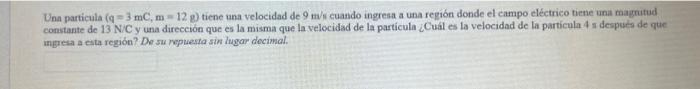 Una particula \( (\mathrm{q}=3 \mathrm{mC}, \mathrm{m}=12 \mathrm{~g}) \) tiene una velocidad de \( 9 \mathrm{~m} / \mathrm{s