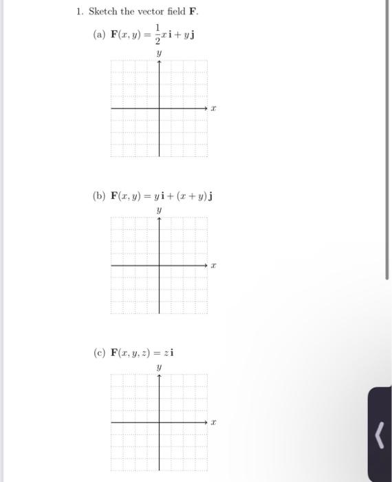 1. Sketch the vector field F. (a) F(x, y) = i+yj y (b) F(x,y) = yi + (x+y).j y (c) F(x, y, z) = zi y r is