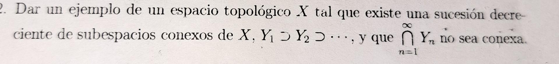 Dar un ejemplo de un espacio topológico \( X \) tal que existe una sucesión decreciente de subespacios conexos de \( X, Y_{1}