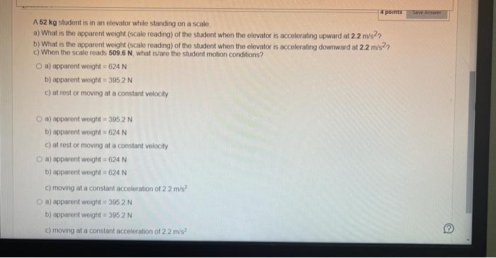 A \( 52 \mathrm{~kg} \) student is in an elevator while standing on a scale.
a) What is the apparent weight (scale reading) o