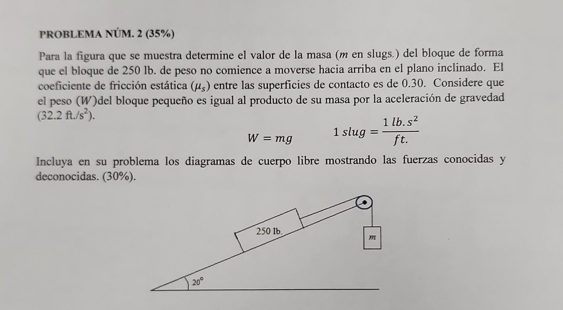 PROBLEMA NUM. 2 (35\%) Para la figura que se muestra determine el valor de la masa ( \( m \) en slugs.) del bloque de forma q