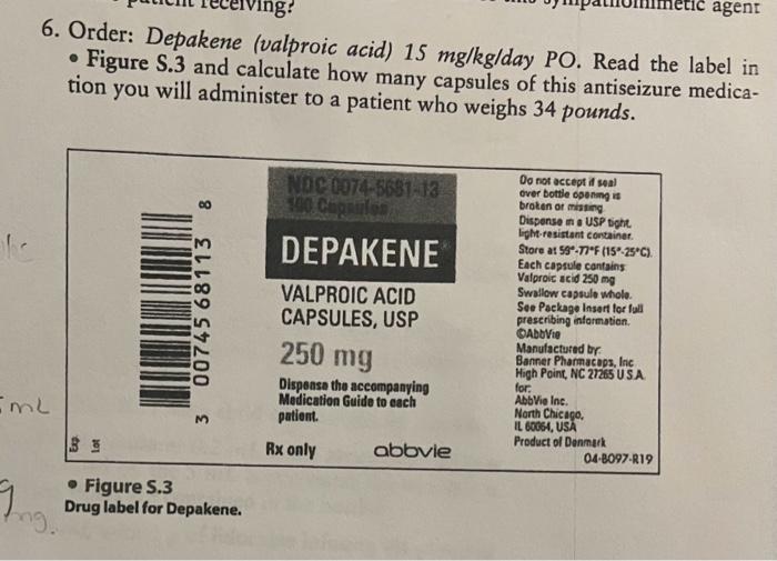 6. Order: Depakene (valproic acid) \( 15 \mathrm{mg} / \mathrm{kg} / \mathrm{day} \) PO. Read the label in - Figure S.3 and c