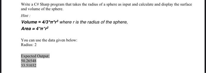 Write a C# Sharp program that takes the radius of a sphere as input and calculate and display the surface
and volume of the s