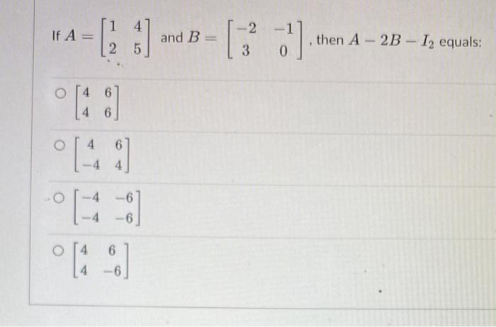 Solved If A=[1245] and B=[−23−10], then A−2B−I2 equals: | Chegg.com