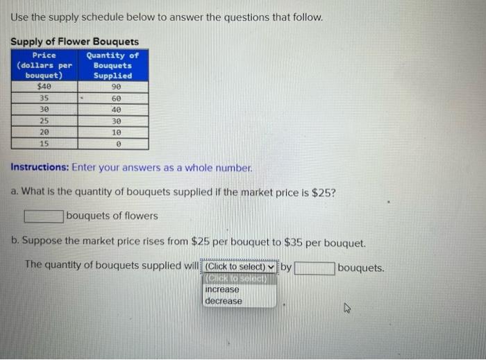 Use the supply schedule below to answer the questions that follow.
Supply of Flower Bouquets
Price
Quantity of
Bouquets
(doll