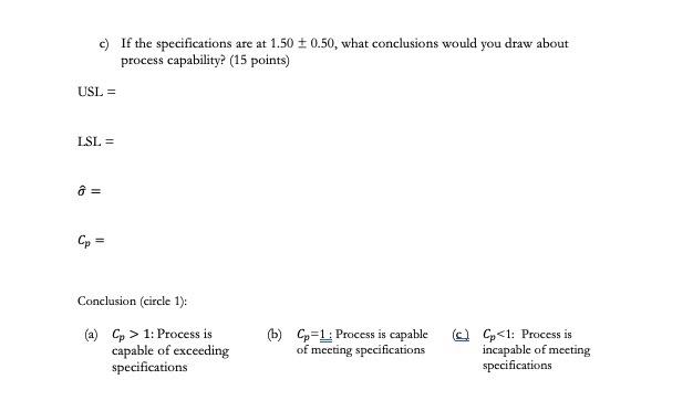 c) If the specifications are at \( 1.50 \pm 0.50 \), what conclusions would you draw about process capability? (15 points)
\[