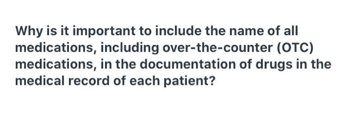 Why is it important to include the name of all medications, including over-the-counter (OTC) medications, in the documentatio