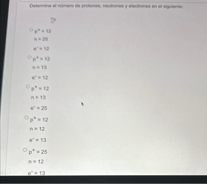 Determine el número de protones, neutrones y electrones en el siguiente: \[ \begin{array}{l} p^{+}=12 \\ n=26 \\ e^{-}=12 \\