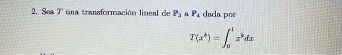 2. Sea \( T \) una transformación lineal de \( \mathbb{P}_{3} \) a \( \mathbb{P}_{4} \) dada por \[ T\left(x^{k}\right)=\int_