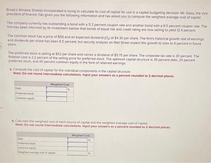 Brooks Window Shields Incorporated is trying to calculate its cost of capital for use in a capital budgeting decision. Mr. G