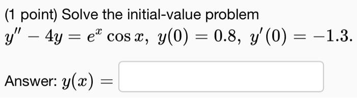 (1 point) Solve the initial-value problem \[ y^{\prime \prime}-4 y=e^{x} \cos x, y(0)=0.8, y^{\prime}(0)=-1.3 \] Answer: \( y