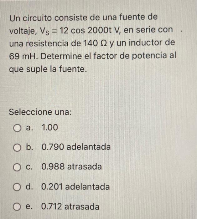 Un circuito consiste de una fuente de voltaje, Vs = 12 cos 2000t V, en serie con una resistencia de 140 22 y un inductor de 6