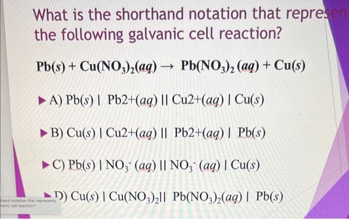 What is the shorthand notation that repre. the following galvanic cell reaction?
\( \mathrm{Pb}(s)+\mathrm{Cu}\left(\mathrm{N