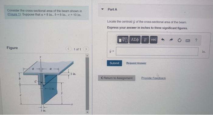 Consider the cross-sectional area of the beam shown in
Part A
(Fipure 1). Suppose that \( a=8 \) in, \( b=6 \) in, \( c=10 \)