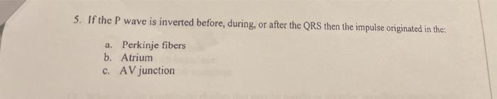 5. If the P wave is inverted before, during, or after the QRS then the impulse originated in the a. Perkinje fibers b. Atrium