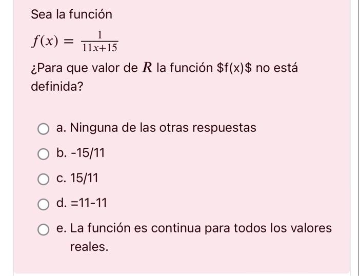 Sea la función \[ f(x)=\frac{1}{11 x+15} \] ¿Para que valor de \( R \) la función \( \$ f(\mathrm{x}) \$ \) no está definida?