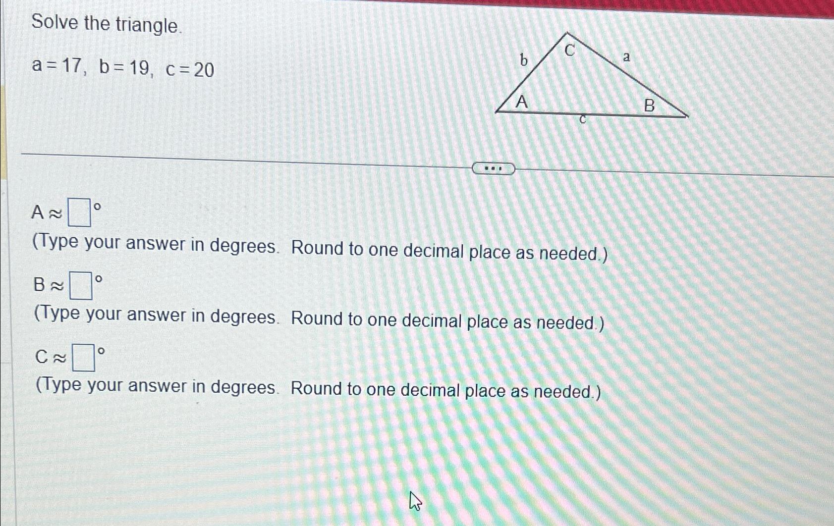 Solved Solve the triangle.a=17,b=19,c=20A~~(Type your answer | Chegg.com