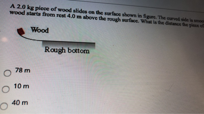 SOLVED: 9. A 2.00-kg piece of wood slides on the surface shown. The curve  slides are perfectly smooth but the rough horizontal bottom is 30 m long  and has a kinetic coefficient