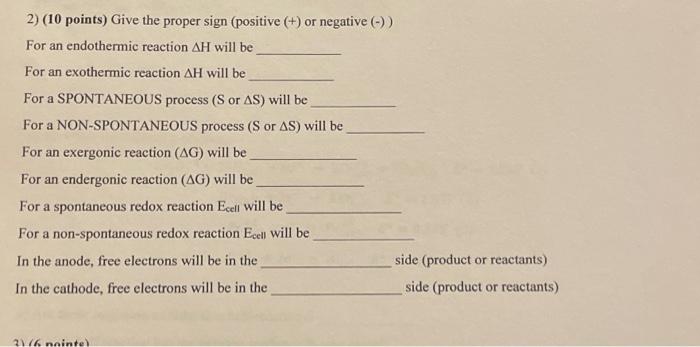 2) (10 points) Give the proper sign (positive \( (+) \) or negative \( (-)) \)
For an endothermic reaction \( \Delta H \) wil