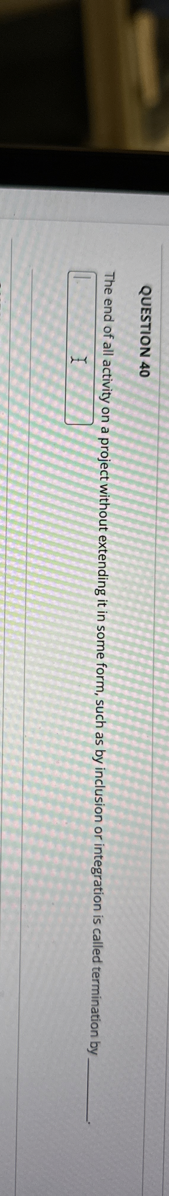 Solved QUESTION 40The end of all activity on a project | Chegg.com