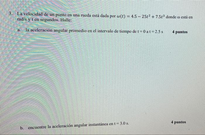 3. La velocidad de un punto en una rueda está dada por (t) = 4.5 - 25t2 + 7.5t donde o está en rad/s y t en segundos. Halle: