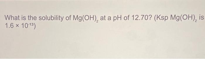 Solved What is the solubility of Mg(OH)2 at a pH of 12.70 ? | Chegg.com