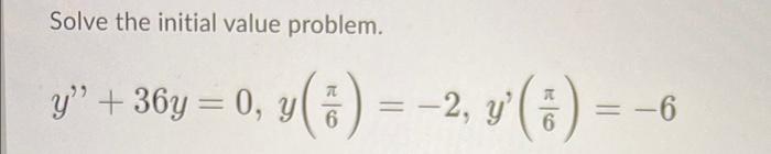 Solve the initial value problem. y” + 36y = 0, y ( ² ) = −2, y (₹) = −6 6