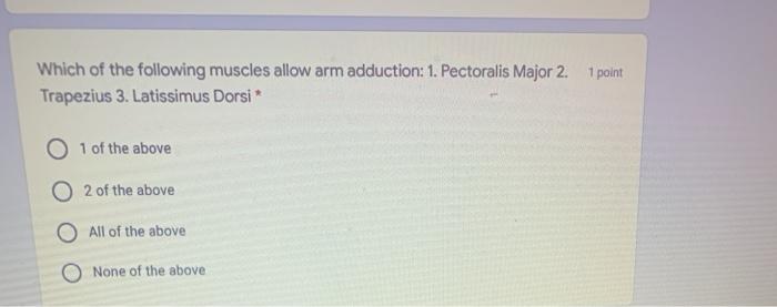 Which of the following muscles allow arm adduction: 1. Pectoralis Major 2. 1 point Trapezius 3. Latissimus Dorsi* O 1 of the