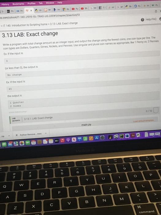 3.13 LAB: Exact change
Write a progam with total change amount as an integer input, and output the change using the fewest co