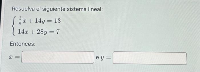 Resuelva el siguiente sistema lineal: \[ \left\{\begin{array}{l} \frac{3}{8} x+14 y=13 \\ 14 x+28 y=7 \end{array}\right. \]