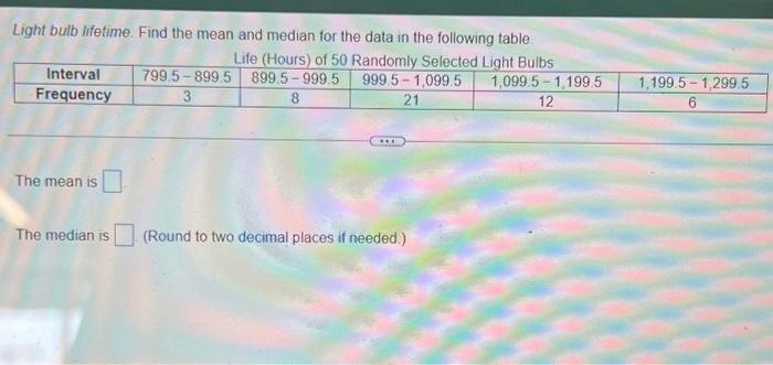 Light bulb lifetime. Find the mean and median for the data in the following table.
The mean is
The median is (Round to two de