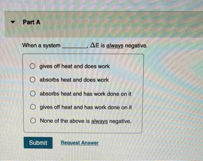 When a system \( \Delta \mathrm{E} \) is always negative.
gives off heat and does work absorbs heat and does work absorbs hea