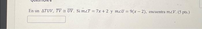 En un \( \triangle T U V, \overline{T V} \cong \overline{U V} \). Si \( m \angle T=7 x+2 \) y \( m \angle U=9(x-2) \), encuen