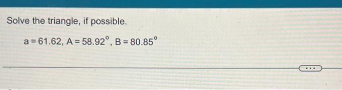 Solve the triangle, if possible. \[ a=61.62, A=58.92^{\circ}, B=80.85^{\circ} \]