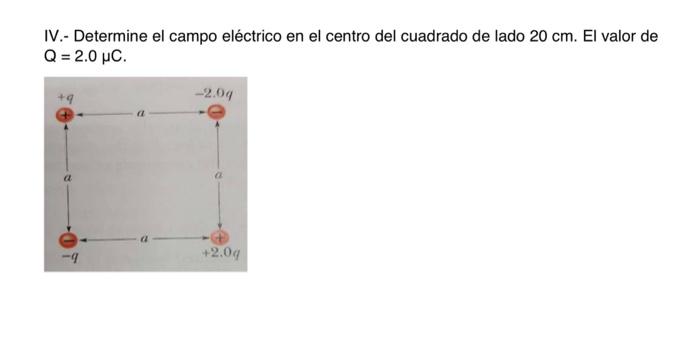 IV.- Determine el campo eléctrico en el centro del cuadrado de lado \( 20 \mathrm{~cm} \). El valor de \[ \mathrm{Q}=2.0 \mu