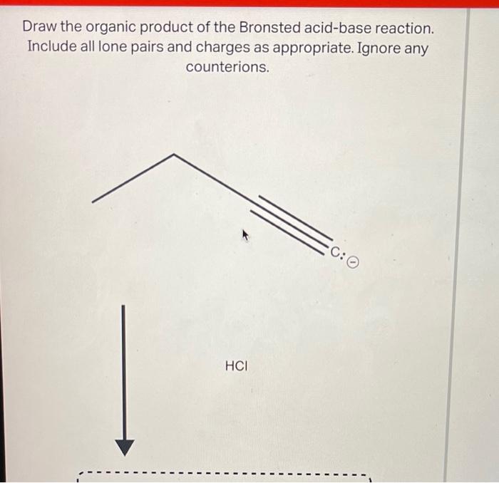 Draw the organic product of the Bronsted acid-base reaction.
Include all lone pairs and charges as appropriate. Ignore any
co