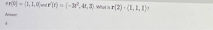 If r(0) = (1, 1, 0) and r (t) = (-3t², 4t, 3). What is r(2). (1, 1, 1)?
Answer:
6
