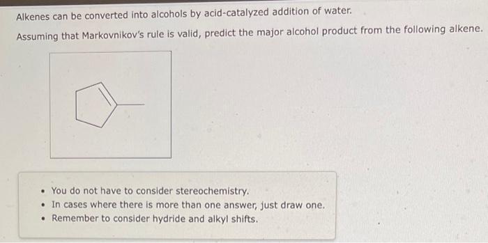 Alkenes can be converted into alcohols by acid-catalyzed addition of water.
Assuming that Markovnikovs rule is valid, predic