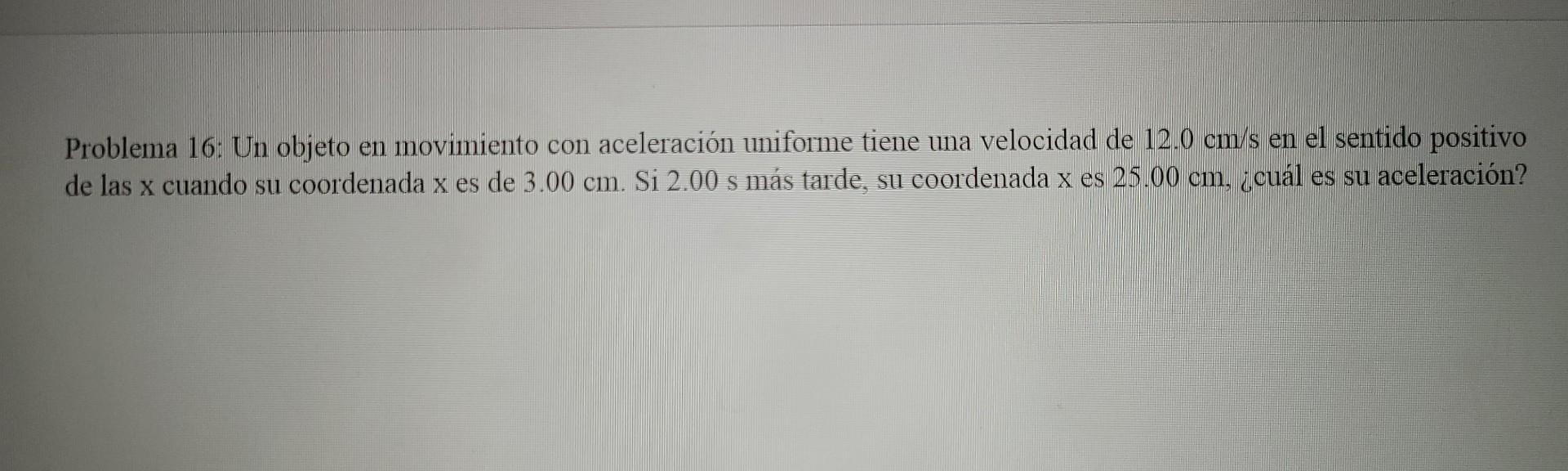 Problema 16: Un objeto en movimiento con aceleración uniforme tiene una velocidad de \( 12.0 \mathrm{~cm} / \mathrm{s} \) en