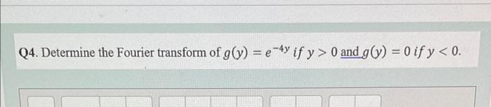 Q4. Determine the Fourier transform of \( g(y)=e^{-4 y} \) if \( y>0 \) and \( g(y)=0 \) if \( y<0 \).