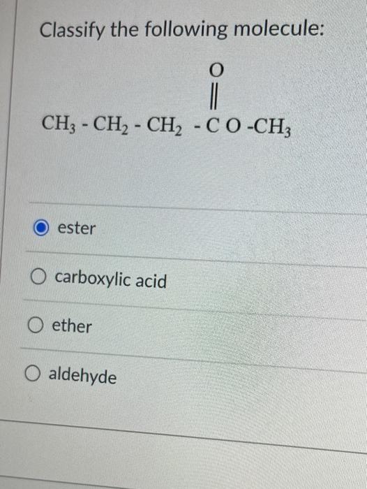 Solved Classify the following molecule: O CH3 - CH2 - CH2 | Chegg.com